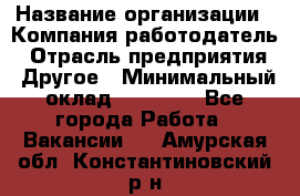 Pr › Название организации ­ Компания-работодатель › Отрасль предприятия ­ Другое › Минимальный оклад ­ 16 000 - Все города Работа » Вакансии   . Амурская обл.,Константиновский р-н